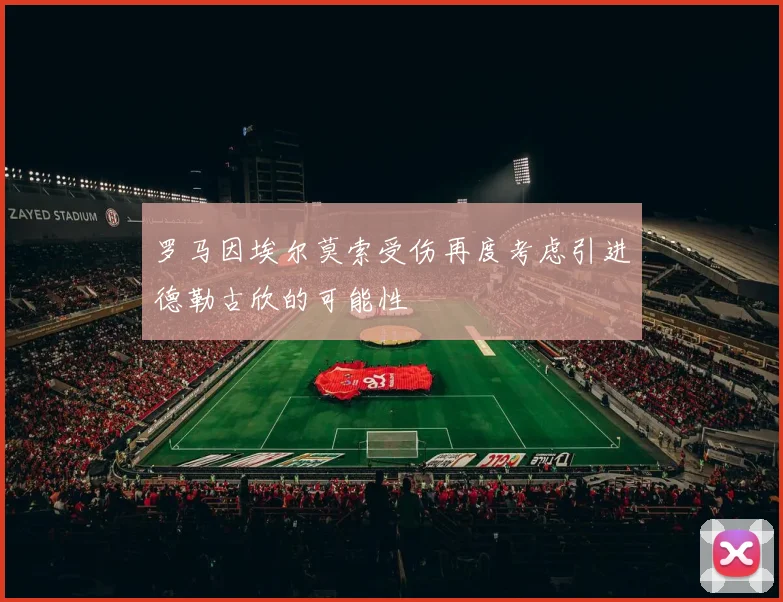 罗马因埃尔莫索受伤再度考虑引进德勒古欣的可能性