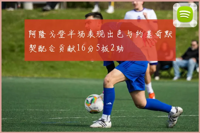 阿隆戈登半场表现出色与约基奇默契配合贡献16分5板2助