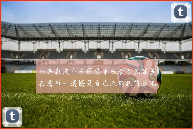 杰弗森谈小卡薪资争议表示无球员在意唯一遗憾是自己未能获得这笔巨款