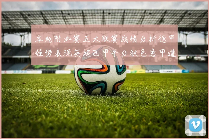 本轮附加赛五大联赛战绩分析德甲强势表现英超西甲平分秋色意甲遭遇挑战