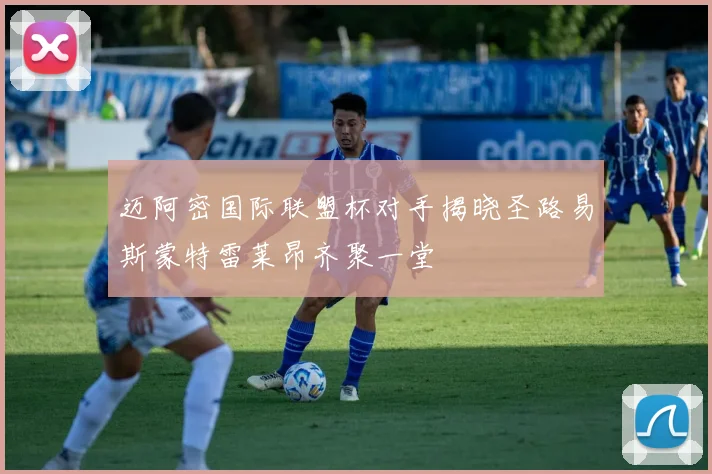 迈阿密国际联盟杯对手揭晓圣路易斯蒙特雷莱昂齐聚一堂