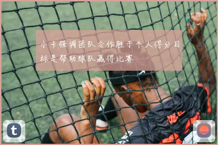 小卡强调团队合作胜于个人得分目标是帮助球队赢得比赛