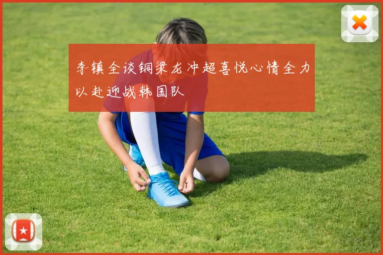 李镇全谈铜梁龙冲超喜悦心情全力以赴迎战韩国队