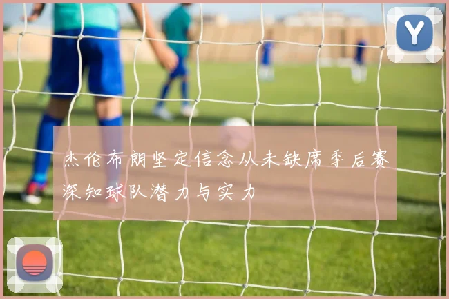 杰伦布朗坚定信念从未缺席季后赛深知球队潜力与实力