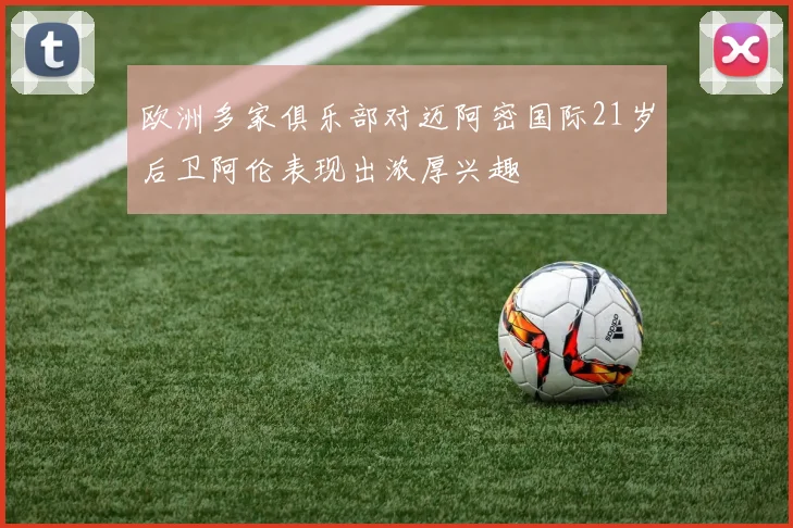 欧洲多家俱乐部对迈阿密国际21岁后卫阿伦表现出浓厚兴趣