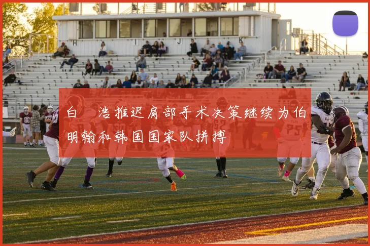 白昇浩推迟肩部手术决策继续为伯明翰和韩国国家队拼搏