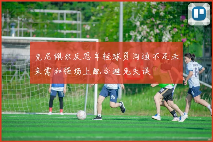 克尼佩尔反思年轻球员沟通不足未来需加强场上配合避免失误